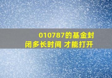 010787的基金封闭多长时间 才能打开